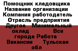 Помощник кладовщика › Название организации ­ Компания-работодатель › Отрасль предприятия ­ Другое › Минимальный оклад ­ 19 000 - Все города Работа » Вакансии   . Тульская обл.